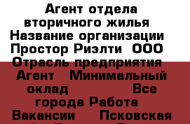 Агент отдела вторичного жилья › Название организации ­ Простор-Риэлти, ООО › Отрасль предприятия ­ Агент › Минимальный оклад ­ 150 000 - Все города Работа » Вакансии   . Псковская обл.,Великие Луки г.